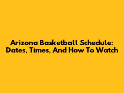 Arizona Basketball Schedule: Dates, Times, And How To Watch