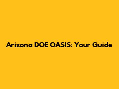 Arizona DOE OASIS: Your Guide