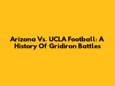 Arizona Vs. UCLA Football: A History Of Gridiron Battles