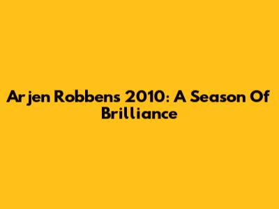 Arjen Robben's 2010: A Season Of Brilliance