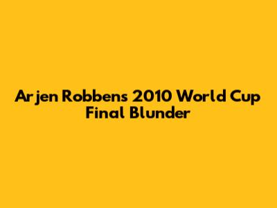 Arjen Robben's 2010 World Cup Final Blunder