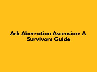 Ark Aberration Ascension: A Survivor's Guide