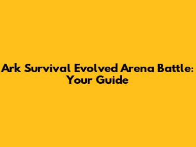 Ark Survival Evolved Arena Battle: Your Guide