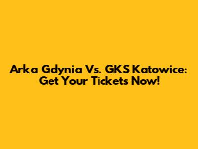 Arka Gdynia Vs. GKS Katowice: Get Your Tickets Now!