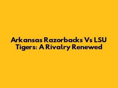 Arkansas Razorbacks Vs LSU Tigers: A Rivalry Renewed