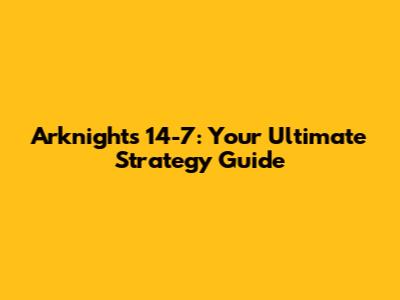 Arknights 14-7: Your Ultimate Strategy Guide