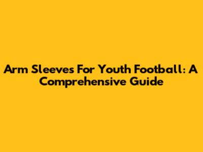Arm Sleeves For Youth Football: A Comprehensive Guide