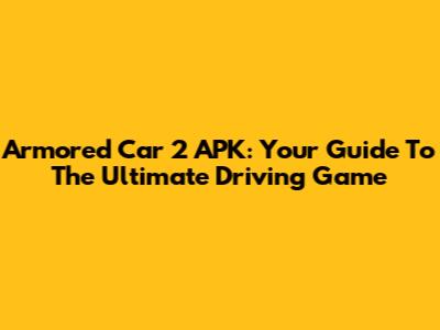 Armored Car 2 APK: Your Guide To The Ultimate Driving Game