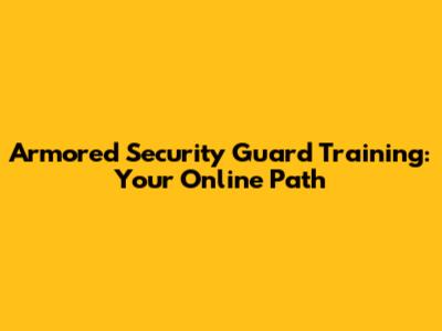 Armored Security Guard Training: Your Online Path
