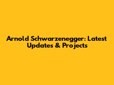 Arnold Schwarzenegger: Latest Updates & Projects