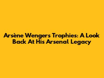 Arsène Wenger's Trophies: A Look Back At His Arsenal Legacy