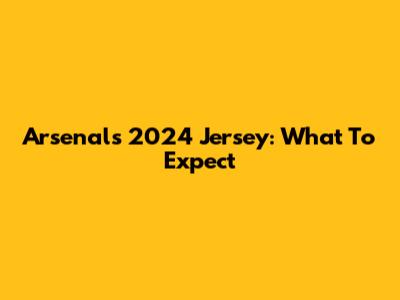 Arsenal's 2024 Jersey: What To Expect