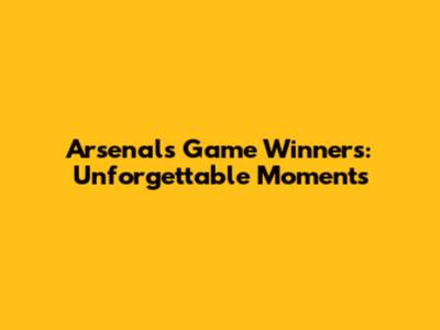 Arsenal's Game Winners: Unforgettable Moments
