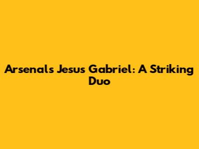 Arsenal's Jesus Gabriel: A Striking Duo