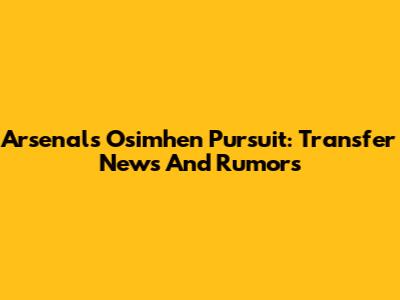 Arsenal's Osimhen Pursuit: Transfer News And Rumors