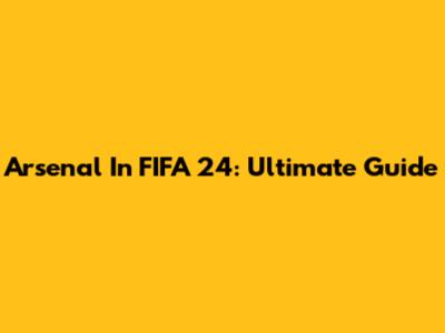 Arsenal In FIFA 24: Ultimate Guide