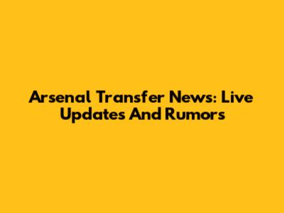 Arsenal Transfer News: Live Updates And Rumors