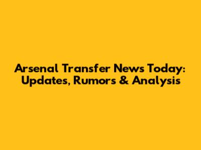 Arsenal Transfer News Today: Updates, Rumors & Analysis