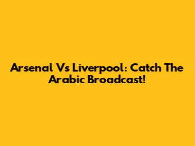 Arsenal Vs Liverpool: Catch The Arabic Broadcast!