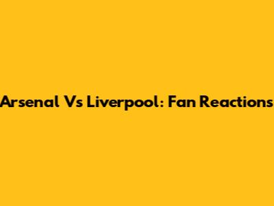 Arsenal Vs Liverpool: Fan Reactions