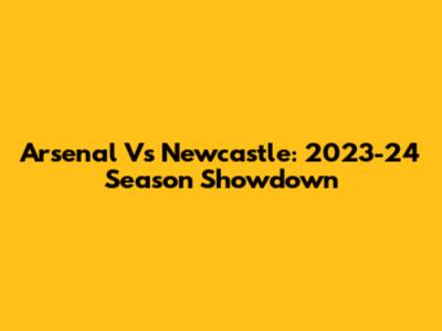 Arsenal Vs Newcastle: 2023-24 Season Showdown
