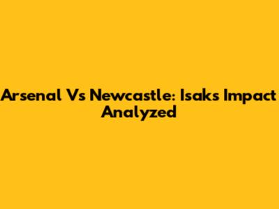Arsenal Vs Newcastle: Isak's Impact Analyzed