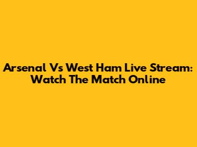 Arsenal Vs West Ham Live Stream: Watch The Match Online
