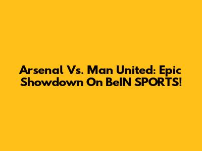 Arsenal Vs. Man United: Epic Showdown On BeIN SPORTS!