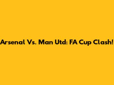 Arsenal Vs. Man Utd: FA Cup Clash!