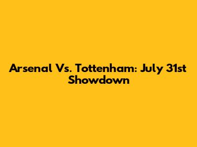 Arsenal Vs. Tottenham: July 31st Showdown