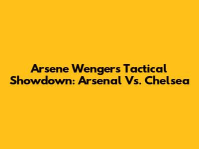 Arsene Wenger's Tactical Showdown: Arsenal Vs. Chelsea