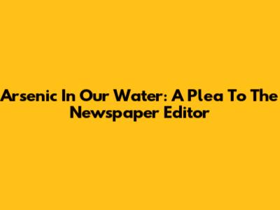 Arsenic In Our Water: A Plea To The Newspaper Editor