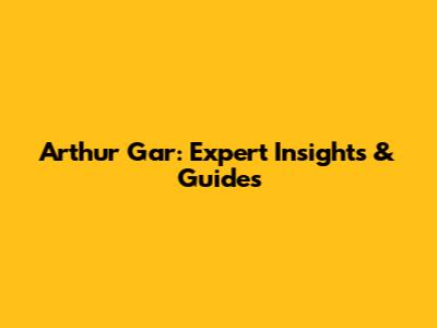 Arthur Gar: Expert Insights & Guides