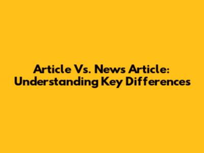 Article Vs. News Article: Understanding Key Differences
