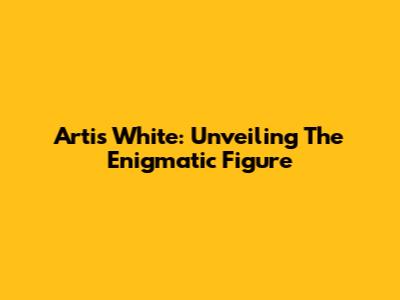 Artis White: Unveiling The Enigmatic Figure