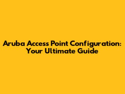 Aruba Access Point Configuration: Your Ultimate Guide