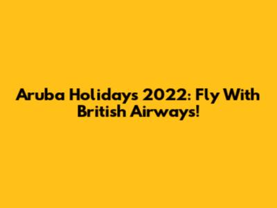 Aruba Holidays 2022: Fly With British Airways!