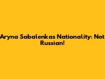 Aryna Sabalenka's Nationality: Not Russian!