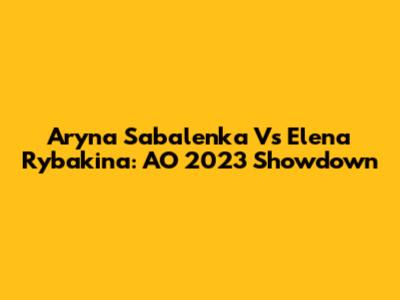 Aryna Sabalenka Vs Elena Rybakina: AO 2023 Showdown