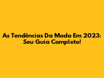 As Tendências Da Moda Em 2023: Seu Guia Completo!