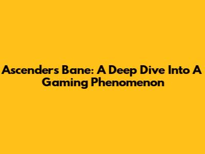 Ascender's Bane: A Deep Dive Into A Gaming Phenomenon