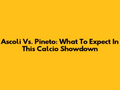 Ascoli Vs. Pineto: What To Expect In This Calcio Showdown