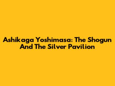 Ashikaga Yoshimasa: The Shogun And The Silver Pavilion