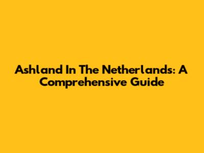 Ashland In The Netherlands: A Comprehensive Guide