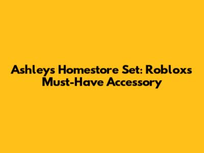 Ashley's Homestore Set: Roblox's Must-Have Accessory