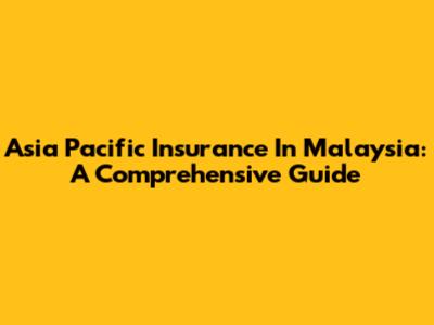 Asia Pacific Insurance In Malaysia: A Comprehensive Guide