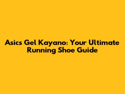 Asics Gel Kayano: Your Ultimate Running Shoe Guide