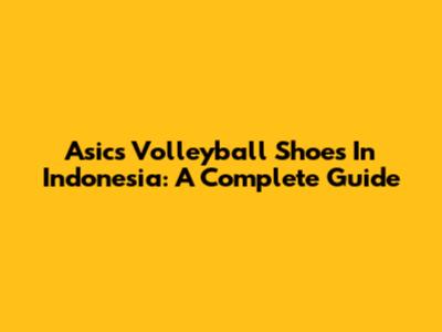 Asics Volleyball Shoes In Indonesia: A Complete Guide