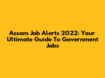 Assam Job Alerts 2022: Your Ultimate Guide To Government Jobs