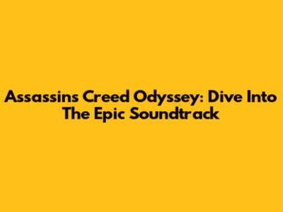 Assassin's Creed Odyssey: Dive Into The Epic Soundtrack